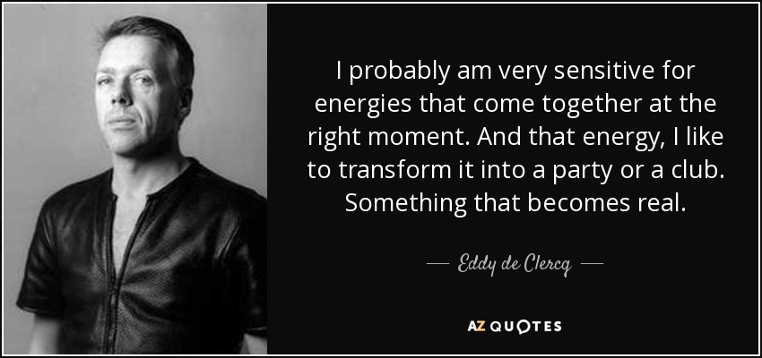 I probably am very sensitive for energies that come together at the right moment. And that energy, I like to transform it into a party or a club. Something that becomes real. - Eddy de Clercq