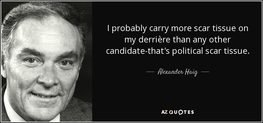 I probably carry more scar tissue on my derrière than any other candidate-that's political scar tissue. - Alexander Haig