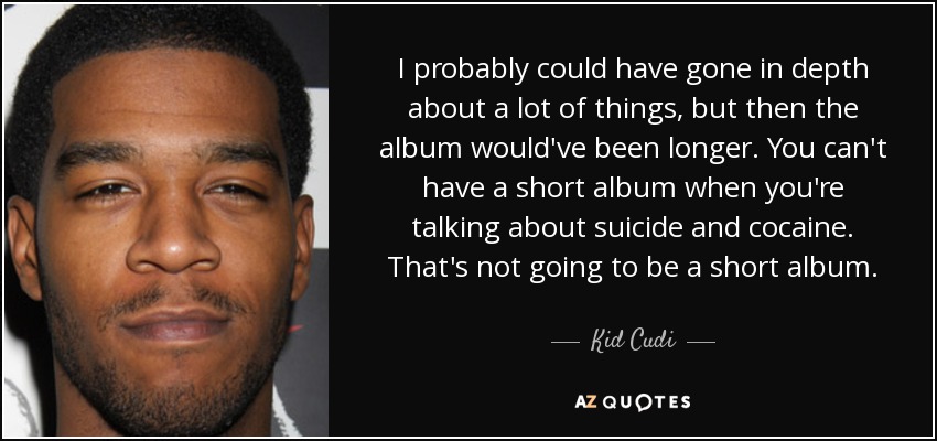 I probably could have gone in depth about a lot of things, but then the album would've been longer. You can't have a short album when you're talking about suicide and cocaine. That's not going to be a short album. - Kid Cudi