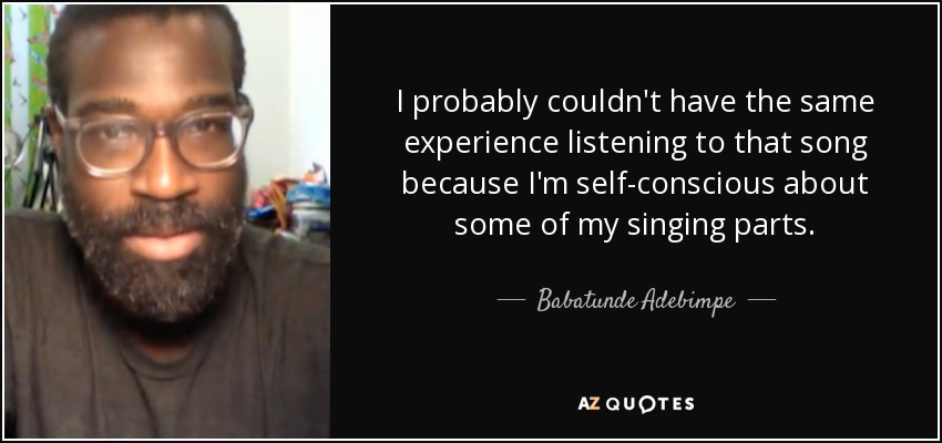 I probably couldn't have the same experience listening to that song because I'm self-conscious about some of my singing parts. - Babatunde Adebimpe