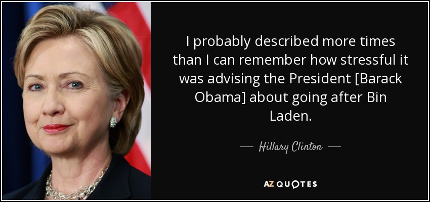 I probably described more times than I can remember how stressful it was advising the President [Barack Obama] about going after Bin Laden. - Hillary Clinton