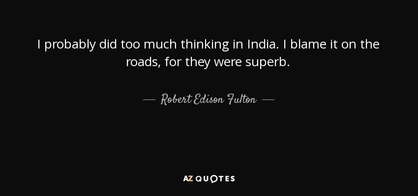 I probably did too much thinking in India. I blame it on the roads, for they were superb. - Robert Edison Fulton, Jr.