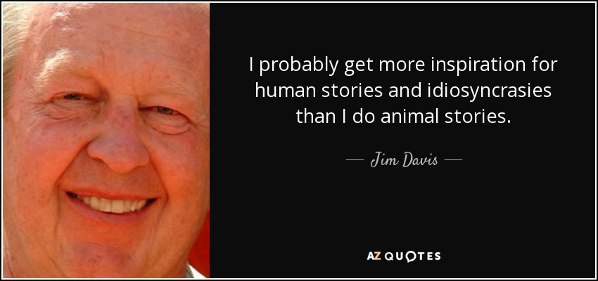 I probably get more inspiration for human stories and idiosyncrasies than I do animal stories. - Jim Davis