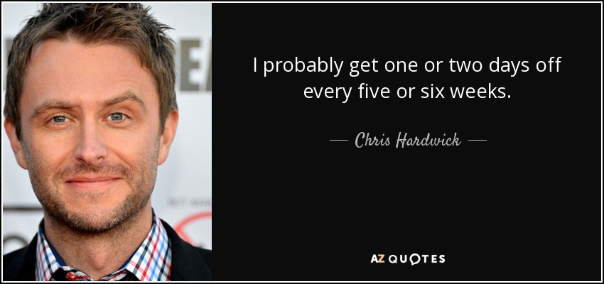 I probably get one or two days off every five or six weeks. - Chris Hardwick