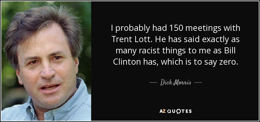 I probably had 150 meetings with Trent Lott. He has said exactly as many racist things to me as Bill Clinton has, which is to say zero. - Dick Morris