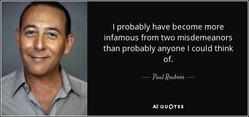 I probably have become more infamous from two misdemeanors than probably anyone I could think of. - Paul Reubens