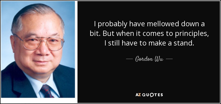 I probably have mellowed down a bit. But when it comes to principles, I still have to make a stand. - Gordon Wu