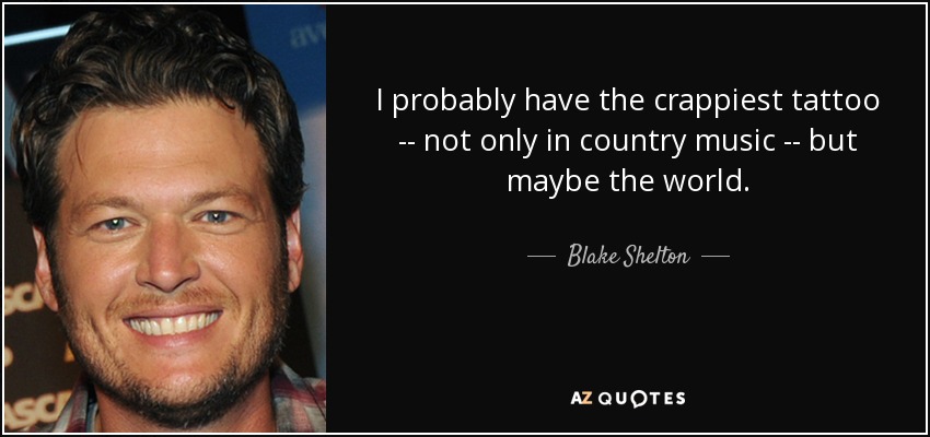 I probably have the crappiest tattoo -- not only in country music -- but maybe the world. - Blake Shelton