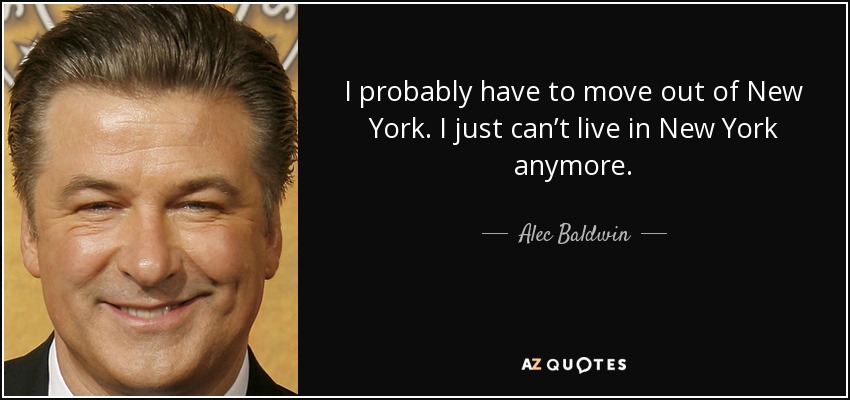 I probably have to move out of New York. I just can’t live in New York anymore. - Alec Baldwin