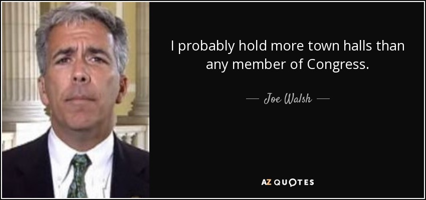 I probably hold more town halls than any member of Congress. - Joe Walsh