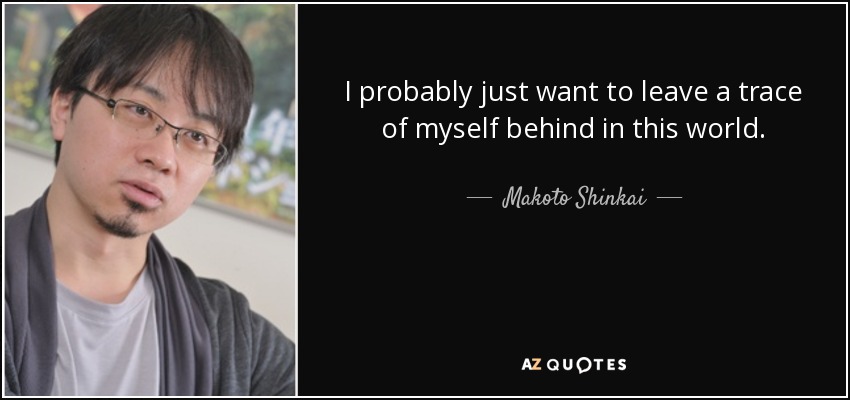 I probably just want to leave a trace of myself behind in this world. - Makoto Shinkai