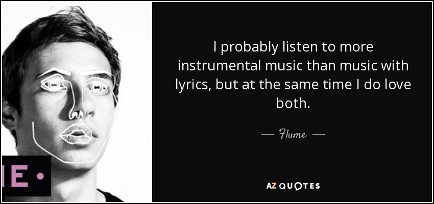 I probably listen to more instrumental music than music with lyrics, but at the same time I do love both. - Flume