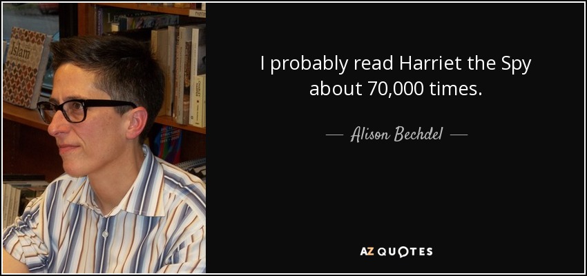 I probably read Harriet the Spy about 70,000 times. - Alison Bechdel