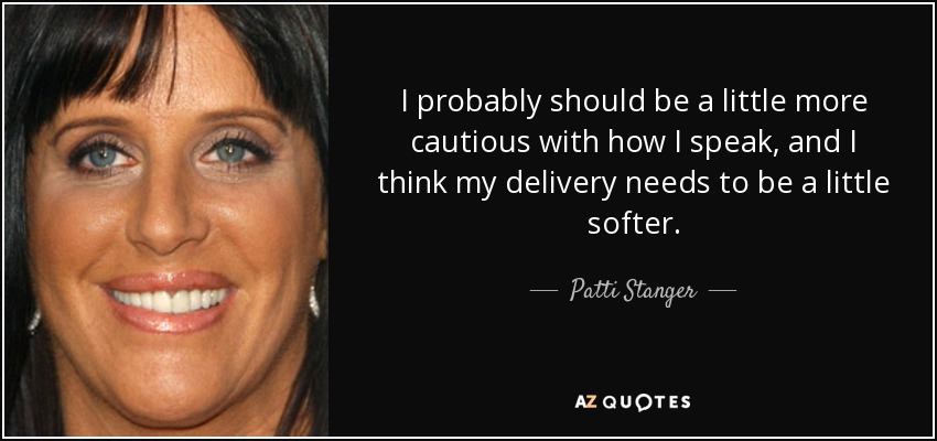 I probably should be a little more cautious with how I speak, and I think my delivery needs to be a little softer. - Patti Stanger