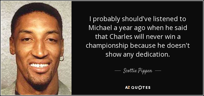 I probably should've listened to Michael a year ago when he said that Charles will never win a championship because he doesn't show any dedication. - Scottie Pippen