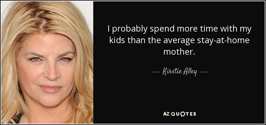 I probably spend more time with my kids than the average stay-at-home mother. - Kirstie Alley
