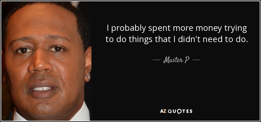 I probably spent more money trying to do things that I didn't need to do. - Master P