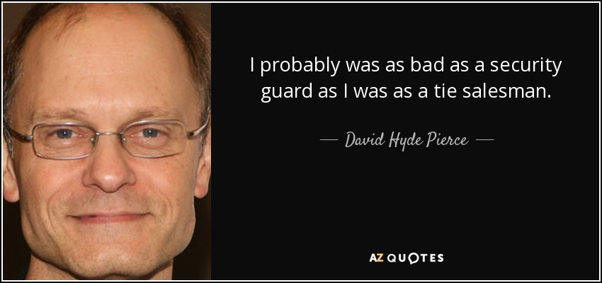 I probably was as bad as a security guard as I was as a tie salesman. - David Hyde Pierce