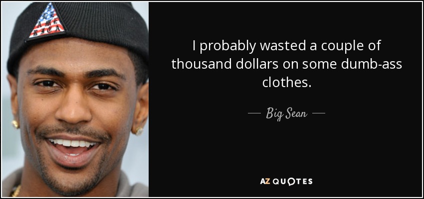 I probably wasted a couple of thousand dollars on some dumb-ass clothes. - Big Sean