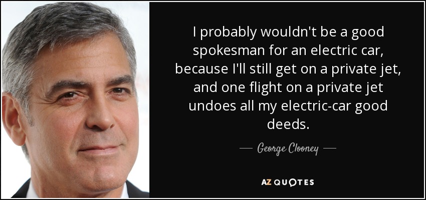 I probably wouldn't be a good spokesman for an electric car, because I'll still get on a private jet, and one flight on a private jet undoes all my electric-car good deeds. - George Clooney