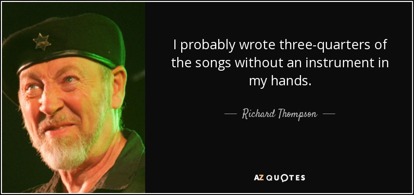 I probably wrote three-quarters of the songs without an instrument in my hands. - Richard Thompson