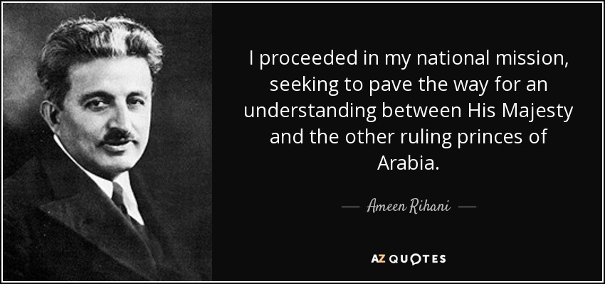 I proceeded in my national mission, seeking to pave the way for an understanding between His Majesty and the other ruling princes of Arabia. - Ameen Rihani