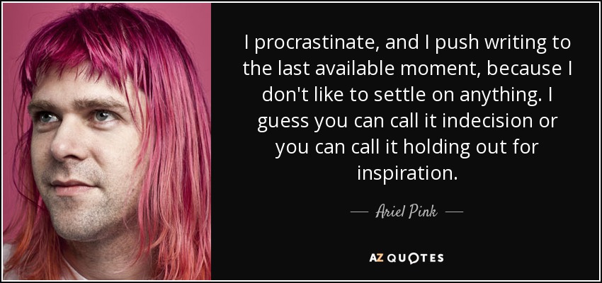 I procrastinate, and I push writing to the last available moment, because I don't like to settle on anything. I guess you can call it indecision or you can call it holding out for inspiration. - Ariel Pink