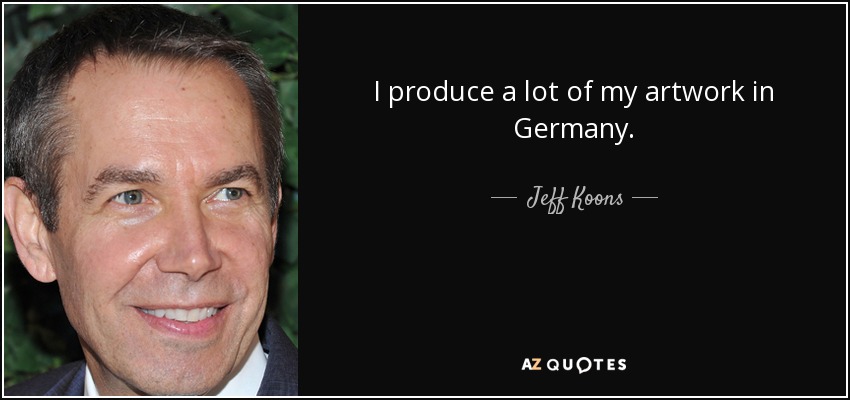 I produce a lot of my artwork in Germany. - Jeff Koons