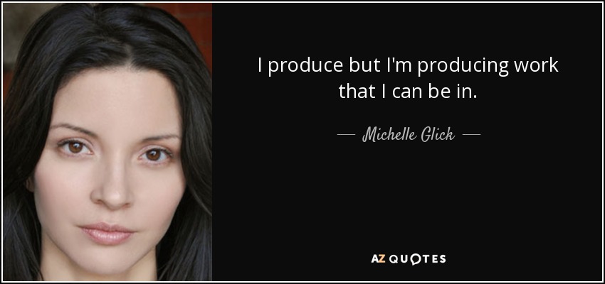 I produce but I'm producing work that I can be in. - Michelle Glick