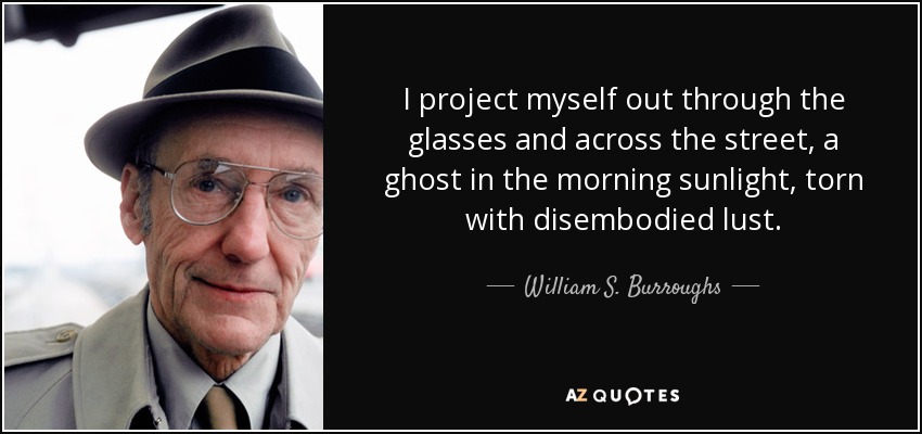 I project myself out through the glasses and across the street, a ghost in the morning sunlight, torn with disembodied lust. - William S. Burroughs