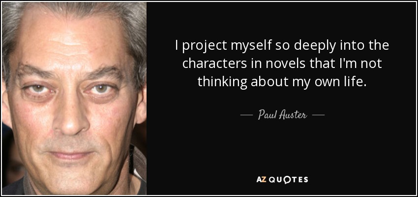 I project myself so deeply into the characters in novels that I'm not thinking about my own life. - Paul Auster