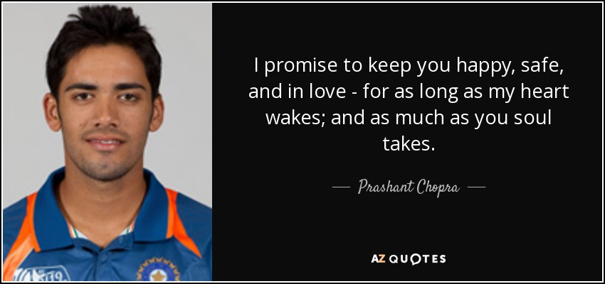 I promise to keep you happy, safe, and in love - for as long as my heart wakes; and as much as you soul takes. - Prashant Chopra