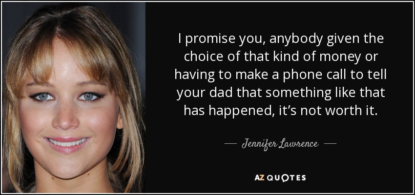 I promise you, anybody given the choice of that kind of money or having to make a phone call to tell your dad that something like that has happened, it’s not worth it. - Jennifer Lawrence