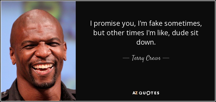 I promise you, I'm fake sometimes, but other times I'm like, dude sit down. - Terry Crews