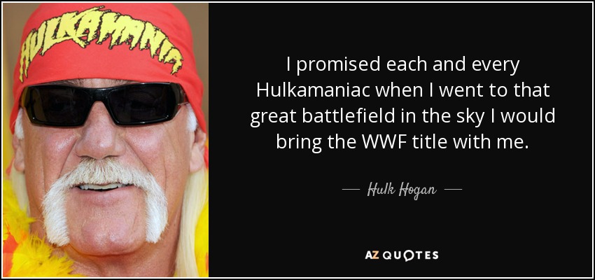 I promised each and every Hulkamaniac when I went to that great battlefield in the sky I would bring the WWF title with me. - Hulk Hogan