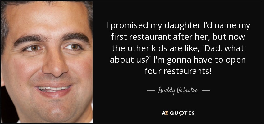 I promised my daughter I'd name my first restaurant after her, but now the other kids are like, 'Dad, what about us?' I'm gonna have to open four restaurants! - Buddy Valastro