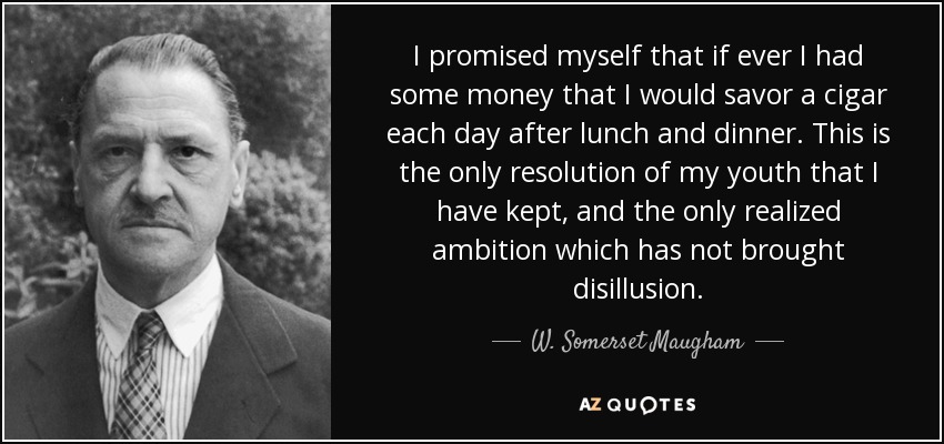 I promised myself that if ever I had some money that I would savor a cigar each day after lunch and dinner. This is the only resolution of my youth that I have kept, and the only realized ambition which has not brought disillusion. - W. Somerset Maugham