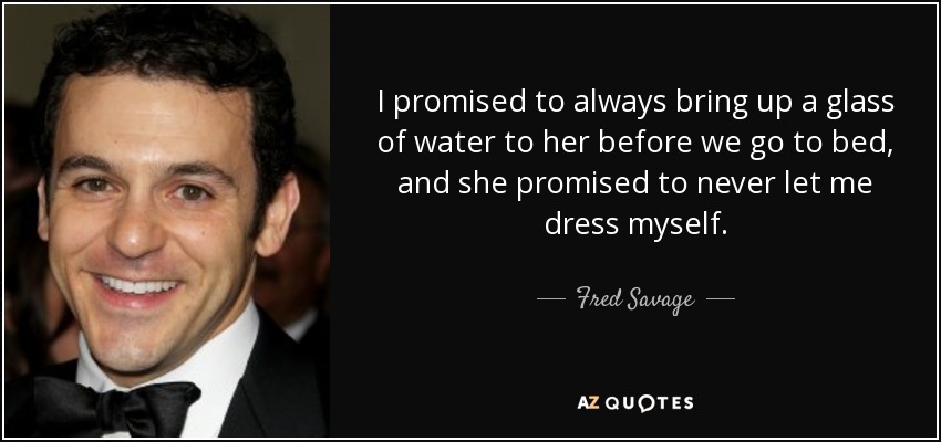I promised to always bring up a glass of water to her before we go to bed, and she promised to never let me dress myself. - Fred Savage