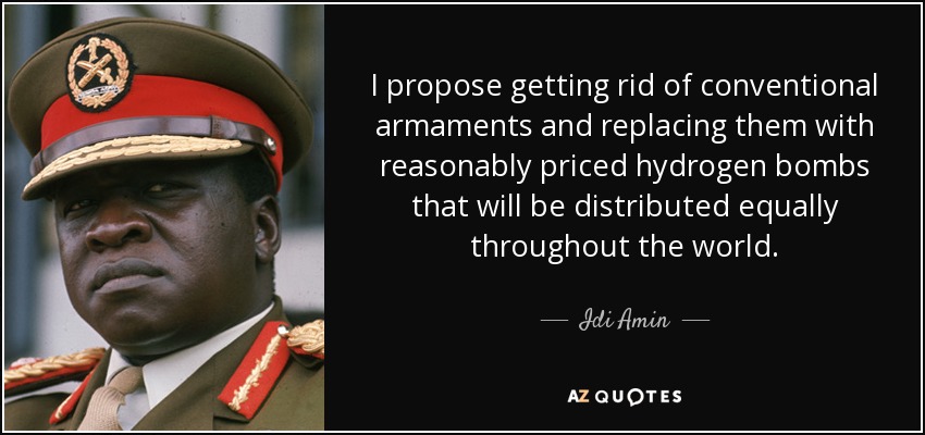 I propose getting rid of conventional armaments and replacing them with reasonably priced hydrogen bombs that will be distributed equally throughout the world. - Idi Amin