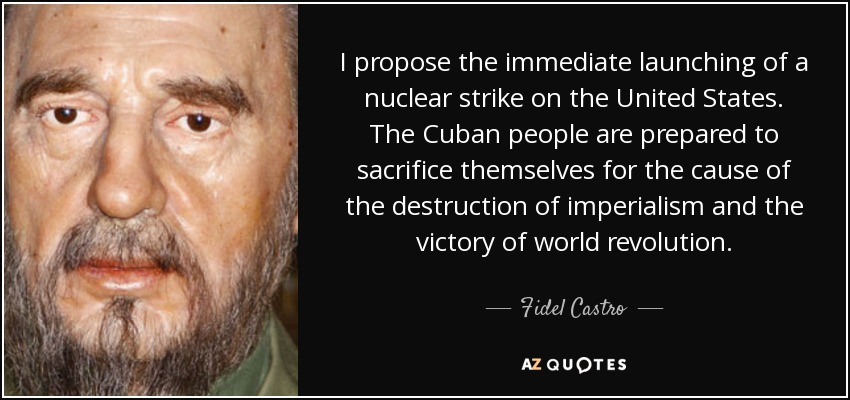 I propose the immediate launching of a nuclear strike on the United States. The Cuban people are prepared to sacrifice themselves for the cause of the destruction of imperialism and the victory of world revolution. - Fidel Castro