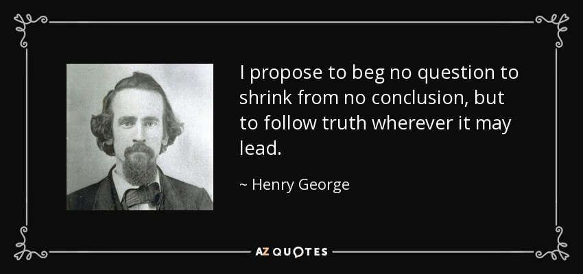 I propose to beg no question to shrink from no conclusion, but to follow truth wherever it may lead. - Henry George