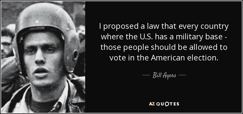 I proposed a law that every country where the U.S. has a military base - those people should be allowed to vote in the American election. - Bill Ayers