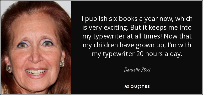 I publish six books a year now, which is very exciting. But it keeps me into my typewriter at all times! Now that my children have grown up, I'm with my typewriter 20 hours a day. - Danielle Steel