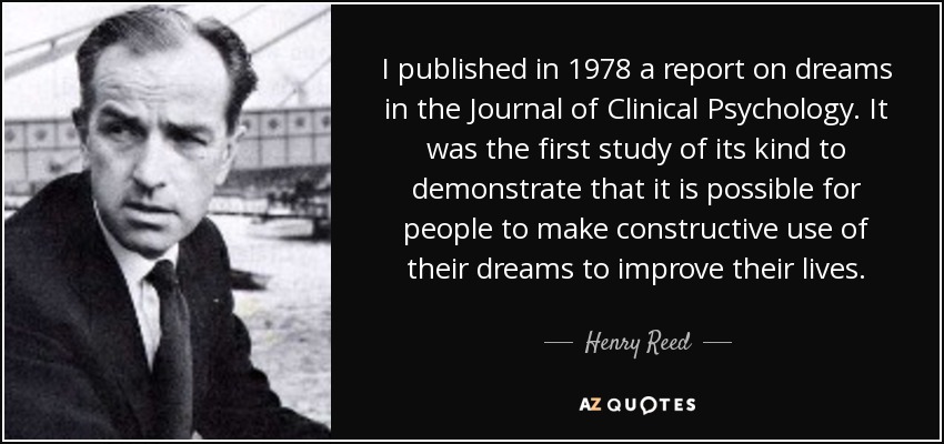 I published in 1978 a report on dreams in the Journal of Clinical Psychology. It was the first study of its kind to demonstrate that it is possible for people to make constructive use of their dreams to improve their lives. - Henry Reed