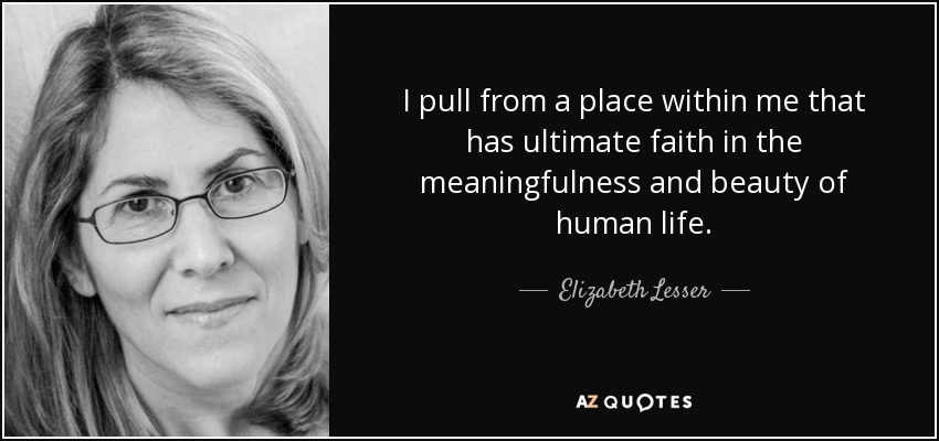 I pull from a place within me that has ultimate faith in the meaningfulness and beauty of human life. - Elizabeth Lesser