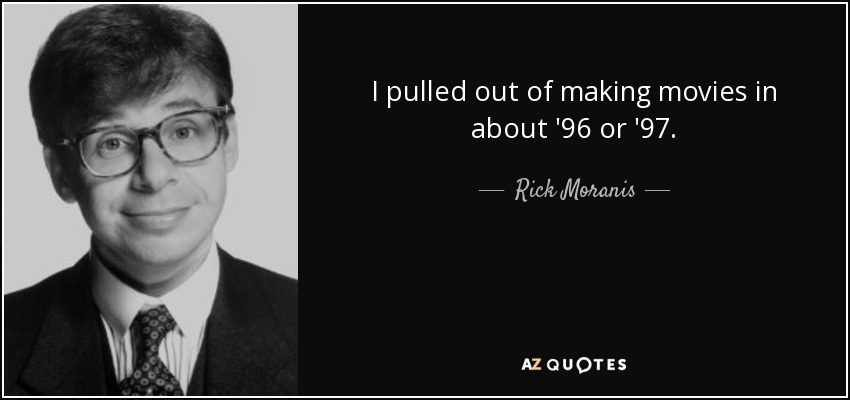 I pulled out of making movies in about '96 or '97. - Rick Moranis