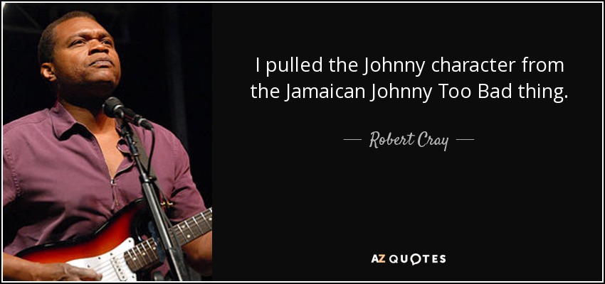 I pulled the Johnny character from the Jamaican Johnny Too Bad thing. - Robert Cray