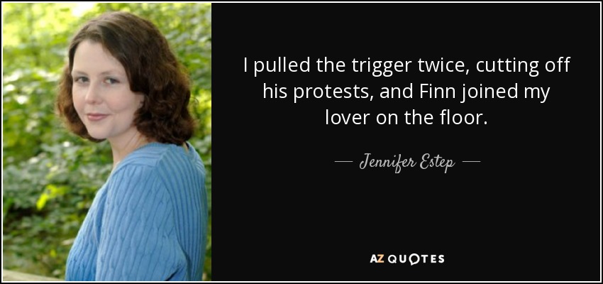 I pulled the trigger twice, cutting off his protests, and Finn joined my lover on the floor. - Jennifer Estep