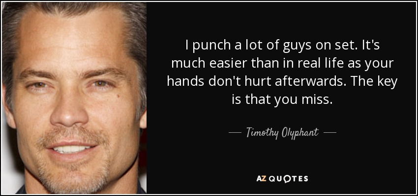 I punch a lot of guys on set. It's much easier than in real life as your hands don't hurt afterwards. The key is that you miss. - Timothy Olyphant