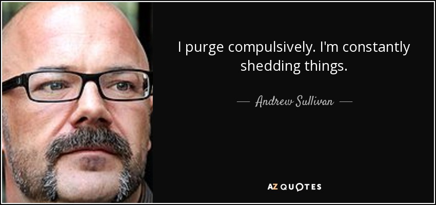 I purge compulsively. I'm constantly shedding things. - Andrew Sullivan